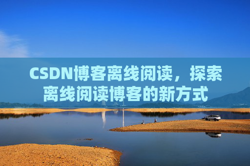 CSDN博客离线阅读，探索离线阅读博客的新方式